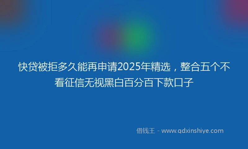 快贷被拒多久能再申请2025年精选，整合五个不看征信无视黑白百分百下款口子