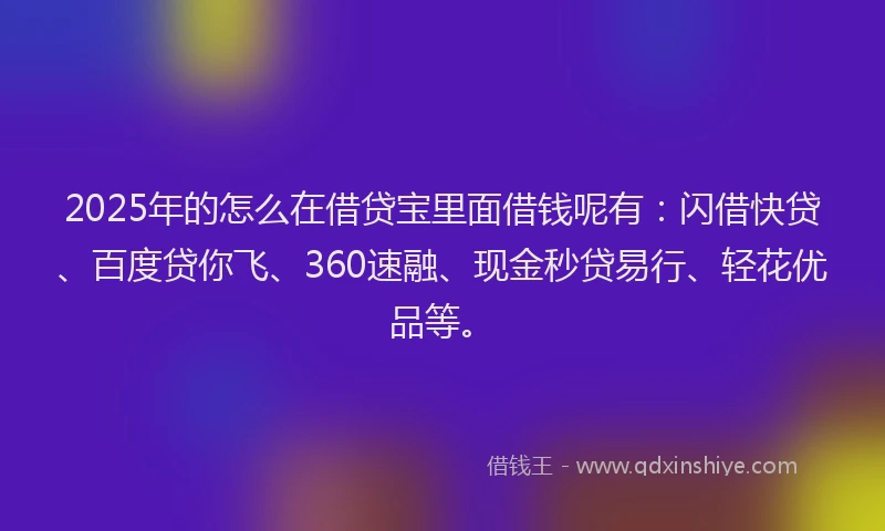2025年的怎么在借贷宝里面借钱呢有：闪借快贷、百度贷你飞、360速融、现金秒贷易行、轻花优品等。