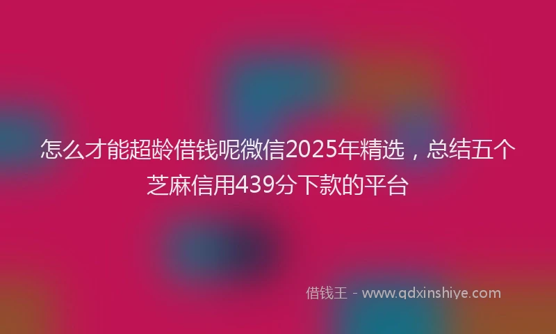 怎么才能超龄借钱呢微信2025年精选，总结五个芝麻信用439分下款的平台