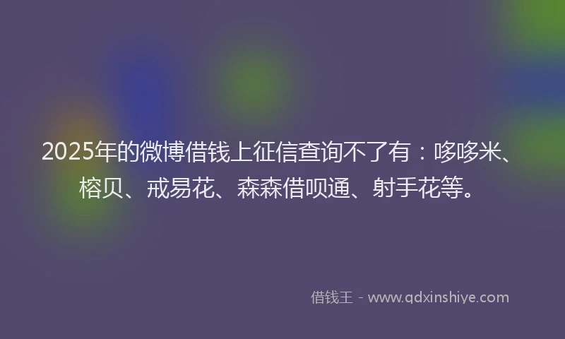 2025年的微博借钱上征信查询不了有：哆哆米、榕贝、戒易花、森森借呗通、射手花等。