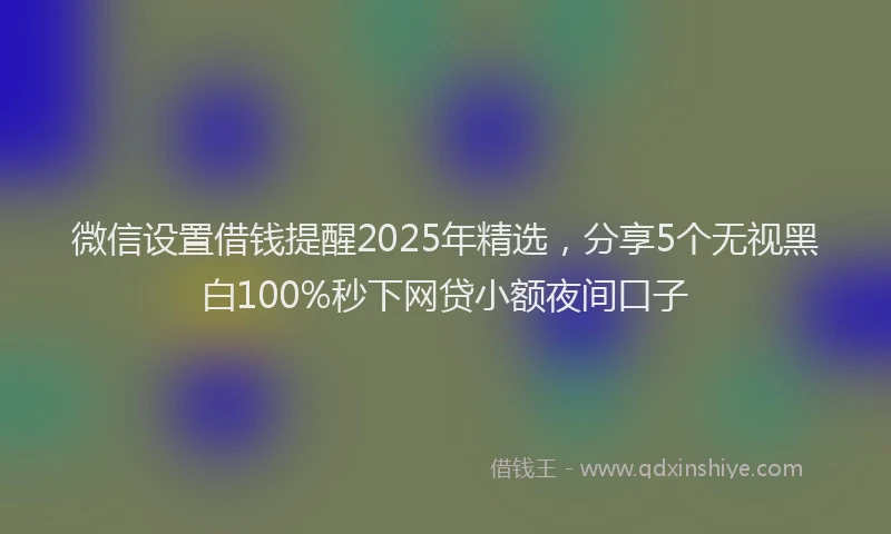 微信设置借钱提醒2025年精选，分享5个无视黑白100%秒下网贷小额夜间口子
