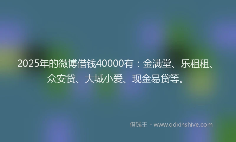 2025年的微博借钱40000有：金满堂、乐租租、众安贷、大城小爱、现金易贷等。