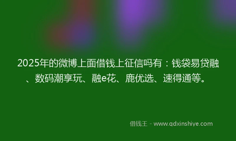 2025年的微博上面借钱上征信吗有：钱袋易贷融、数码潮享玩、融e花、鹿优选、速得通等。