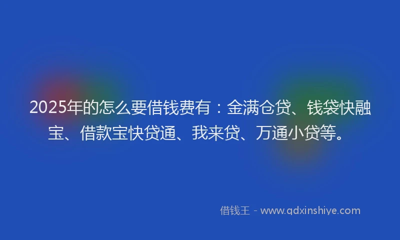 2025年的怎么要借钱费有：金满仓贷、钱袋快融宝、借款宝快贷通、我来贷、万通小贷等。