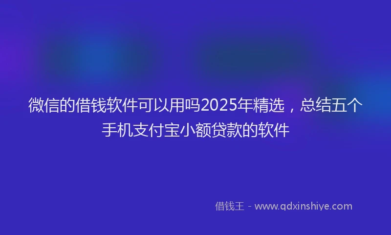 微信的借钱软件可以用吗2025年精选，总结五个手机支付宝小额贷款的软件