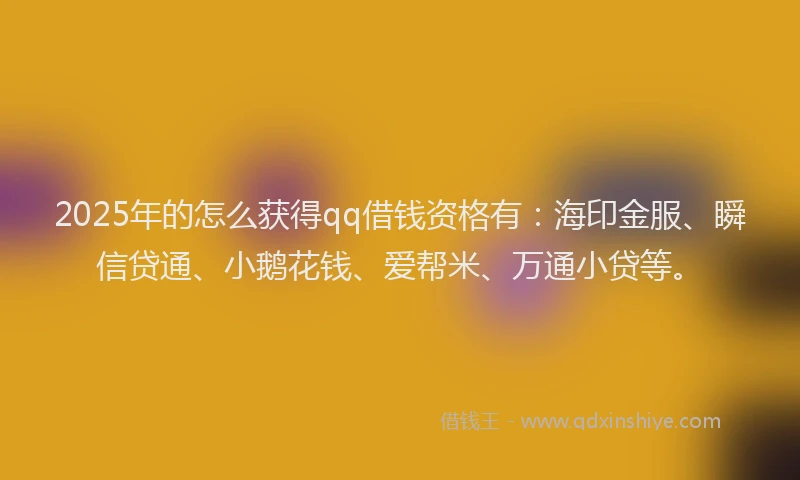 2025年的怎么获得qq借钱资格有：海印金服、瞬信贷通、小鹅花钱、爱帮米、万通小贷等。