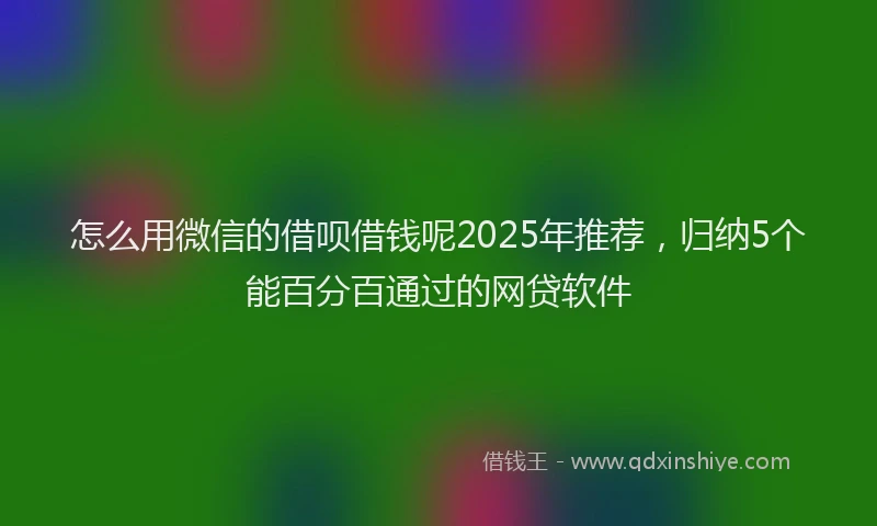 怎么用微信的借呗借钱呢2025年推荐，归纳5个能百分百通过的网贷软件