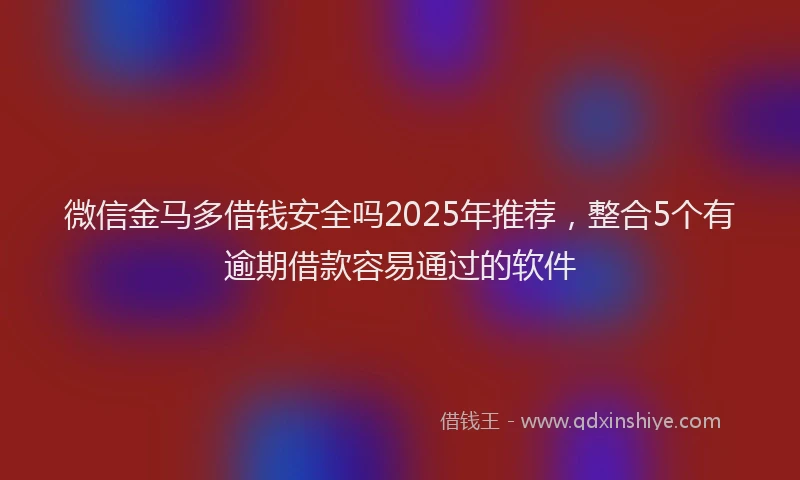 微信金马多借钱安全吗2025年推荐，整合5个有逾期借款容易通过的软件
