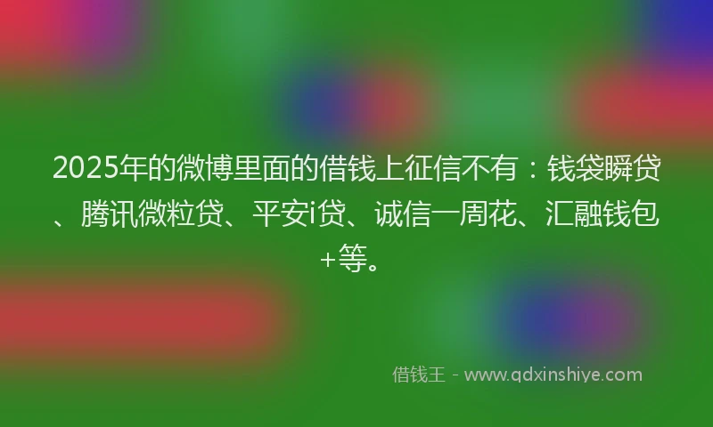 2025年的微博里面的借钱上征信不有：钱袋瞬贷、腾讯微粒贷、平安i贷、诚信一周花、汇融钱包+等。