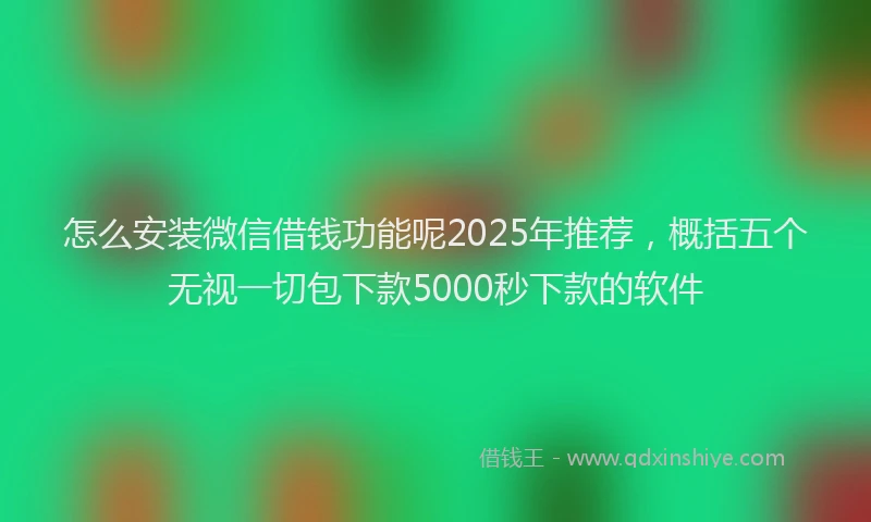 怎么安装微信借钱功能呢2025年推荐，概括五个无视一切包下款5000秒下款的软件