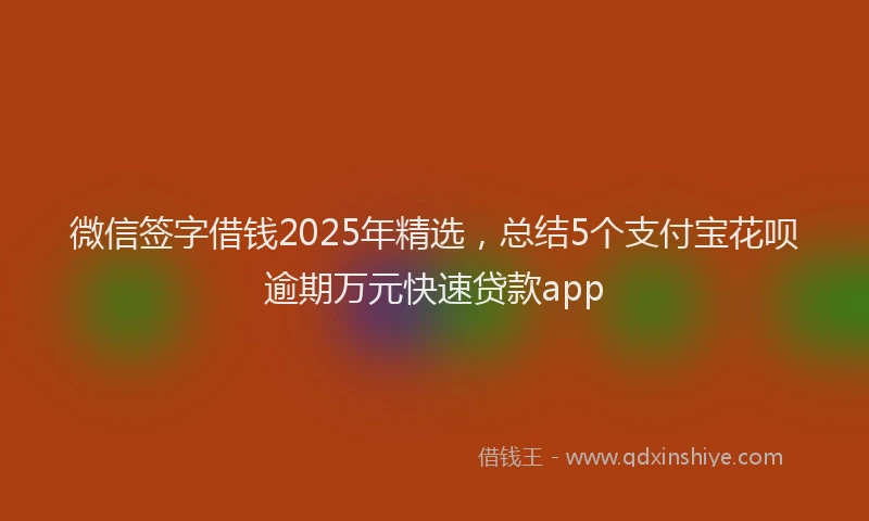 微信签字借钱2025年精选，总结5个支付宝花呗逾期万元快速贷款app