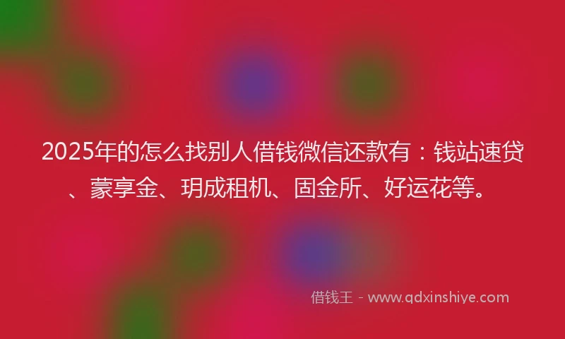 2025年的怎么找别人借钱微信还款有：钱站速贷、蒙享金、玥成租机、固金所、好运花等。