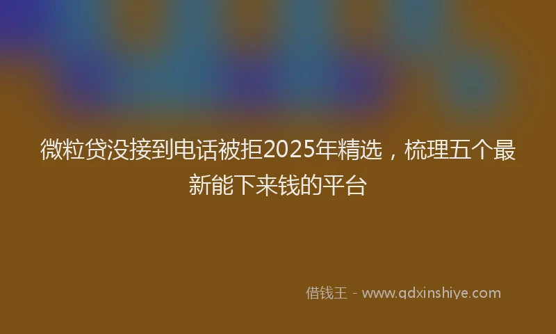 微粒贷没接到电话被拒2025年精选，梳理五个最新能下来钱的平台