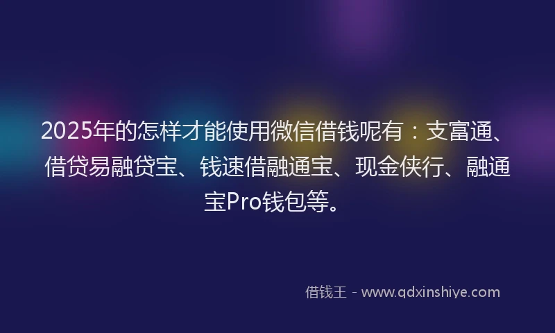 2025年的怎样才能使用微信借钱呢有：支富通、借贷易融贷宝、钱速借融通宝、现金侠行、融通宝Pro钱包等。