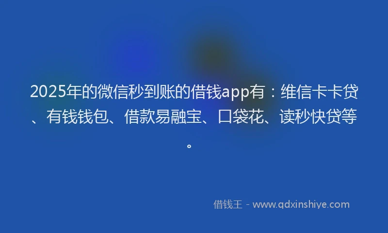 2025年的微信秒到账的借钱app有：维信卡卡贷、有钱钱包、借款易融宝、口袋花、读秒快贷等。