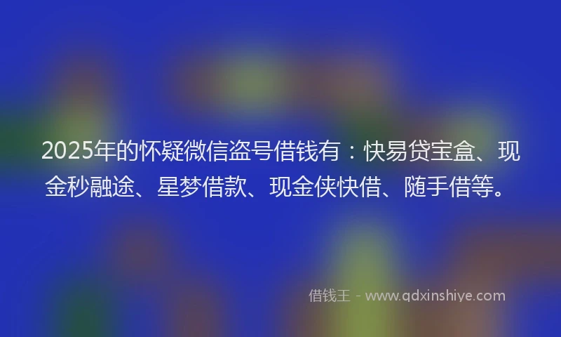 2025年的怀疑微信盗号借钱有：快易贷宝盒、现金秒融途、星梦借款、现金侠快借、随手借等。