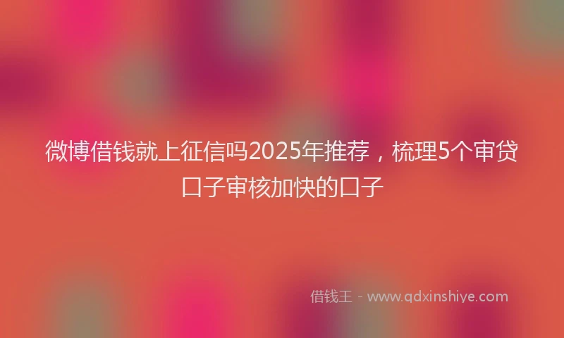 微博借钱就上征信吗2025年推荐，梳理5个审贷口子审核加快的口子