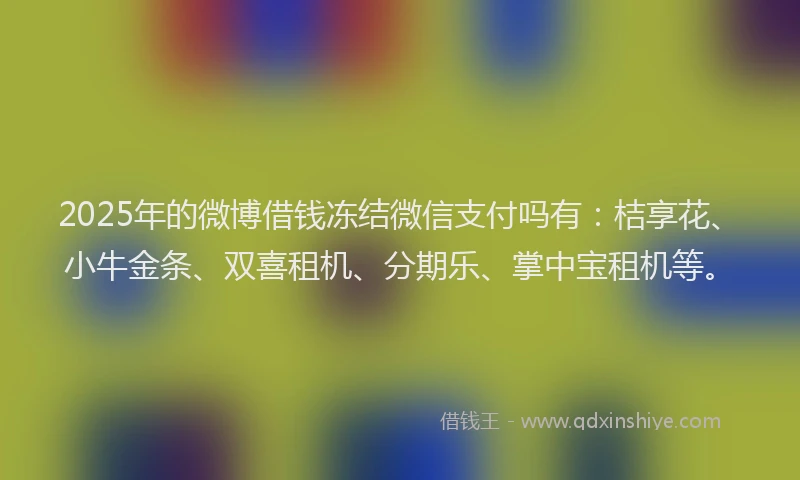 2025年的微博借钱冻结微信支付吗有：桔享花、小牛金条、双喜租机、分期乐、掌中宝租机等。