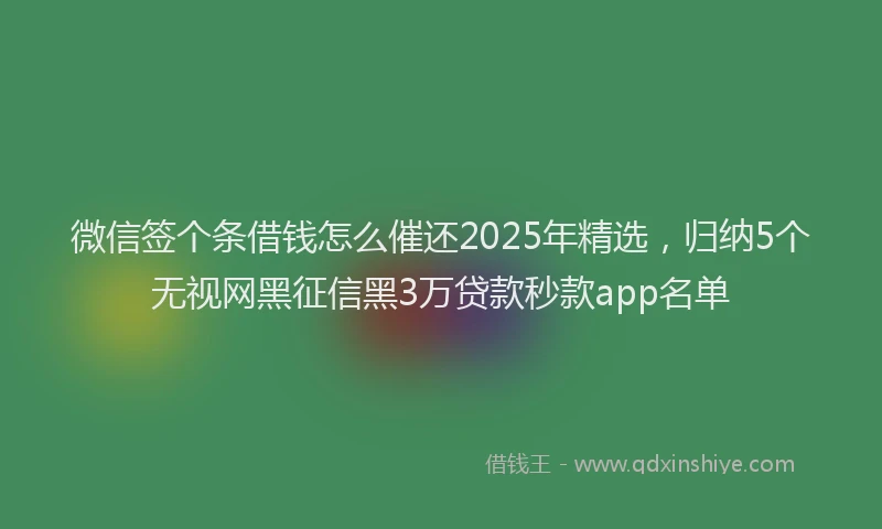 微信签个条借钱怎么催还2025年精选，归纳5个无视网黑征信黑3万贷款秒款app名单