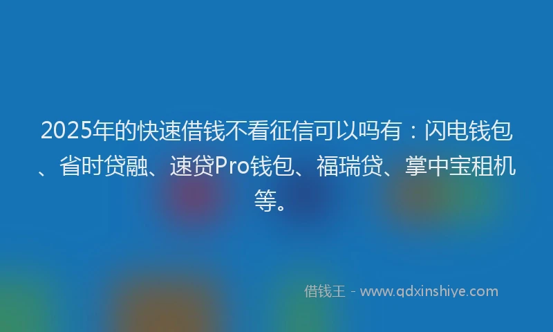 2025年的快速借钱不看征信可以吗有：闪电钱包、省时贷融、速贷Pro钱包、福瑞贷、掌中宝租机等。