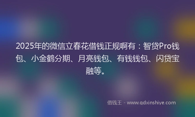 2025年的微信立春花借钱正规啊有：智贷Pro钱包、小金鹤分期、月亮钱包、有钱钱包、闪贷宝融等。