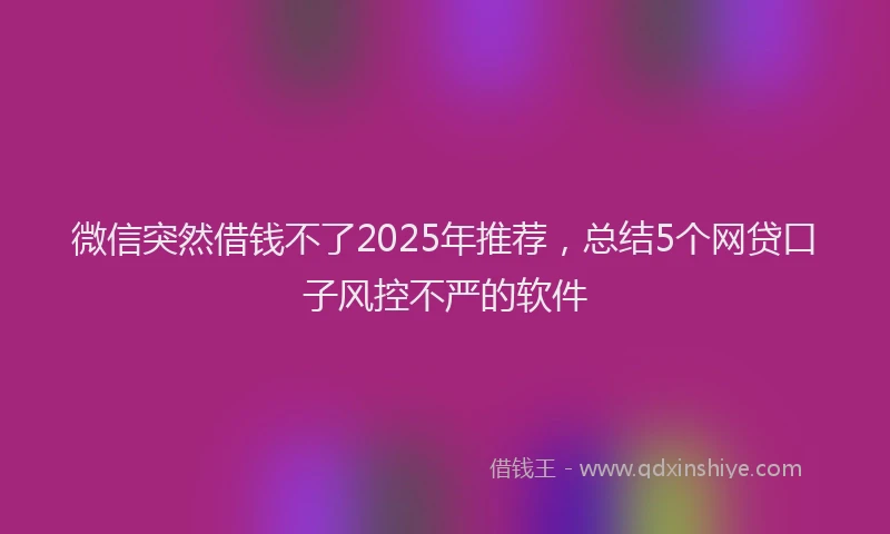 微信突然借钱不了2025年推荐，总结5个网贷口子风控不严的软件