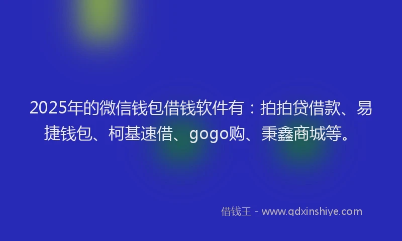 2025年的微信钱包借钱软件有：拍拍贷借款、易捷钱包、柯基速借、gogo购、秉鑫商城等。