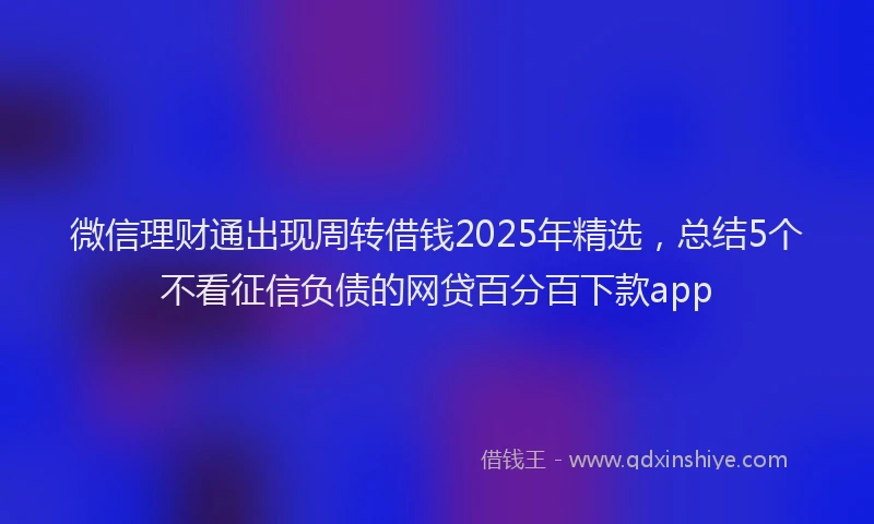 微信理财通出现周转借钱2025年精选，总结5个不看征信负债的网贷百分百下款app