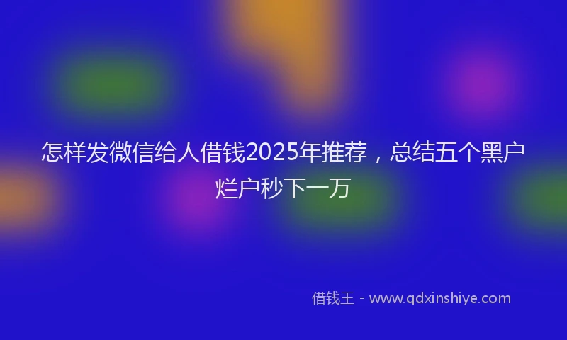 怎样发微信给人借钱2025年推荐，总结五个黑户烂户秒下一万