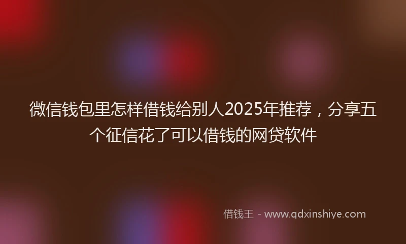 微信钱包里怎样借钱给别人2025年推荐，分享五个征信花了可以借钱的网贷软件