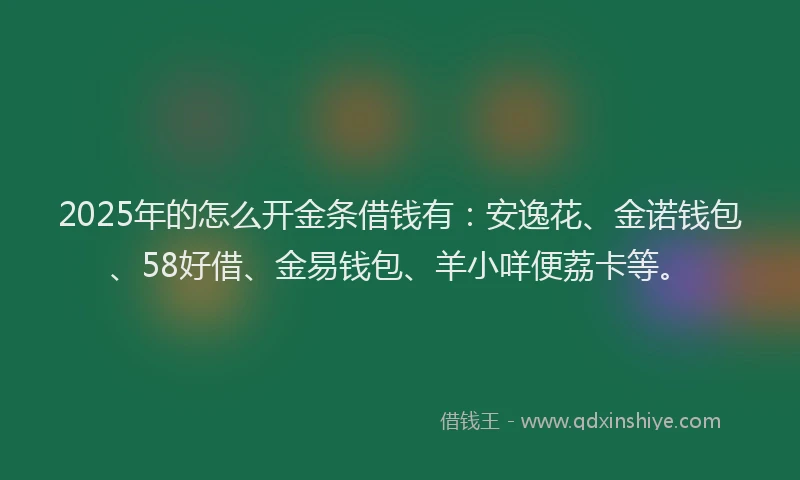 2025年的怎么开金条借钱有：安逸花、金诺钱包、58好借、金易钱包、羊小咩便荔卡等。