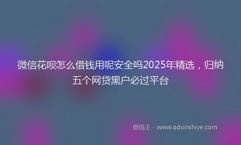 微信花呗怎么借钱用呢安全吗2025年精选，归纳五个网贷黑户必过平台