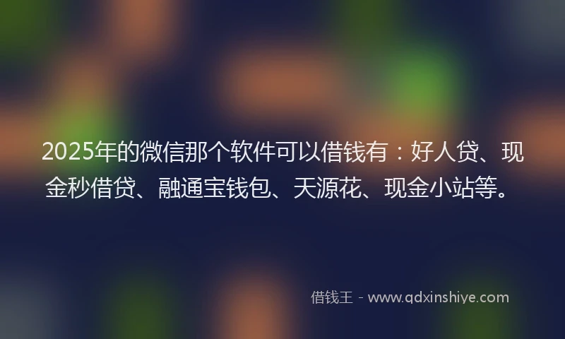 2025年的微信那个软件可以借钱有：好人贷、现金秒借贷、融通宝钱包、天源花、现金小站等。