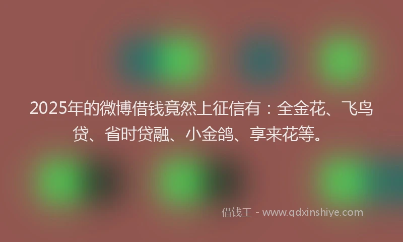 2025年的微博借钱竟然上征信有：全金花、飞鸟贷、省时贷融、小金鸽、享来花等。