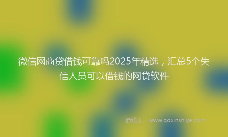 微信网商贷借钱可靠吗2025年精选，汇总5个失信人员可以借钱的网贷软件