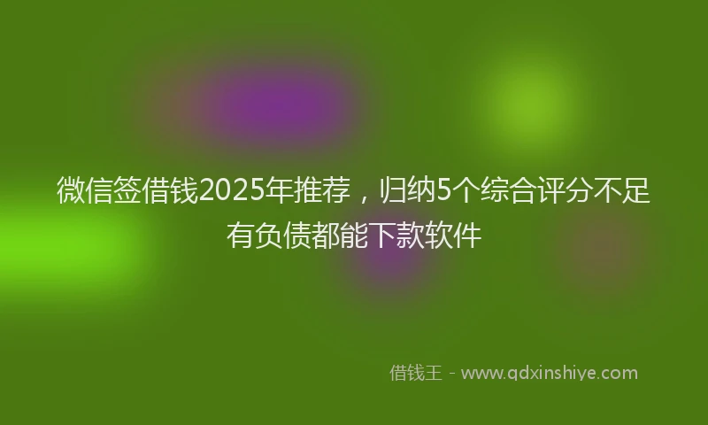 微信签借钱2025年推荐，归纳5个综合评分不足有负债都能下款软件