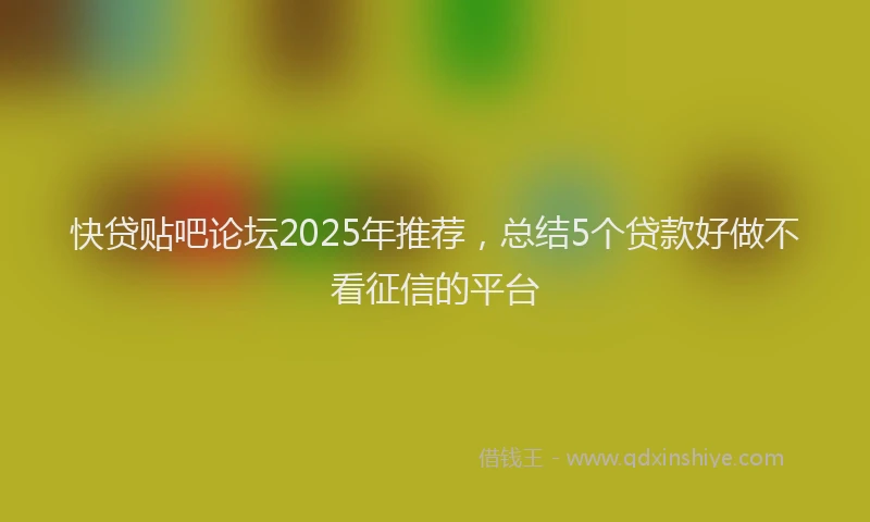 快贷贴吧论坛2025年推荐，总结5个贷款好做不看征信的平台