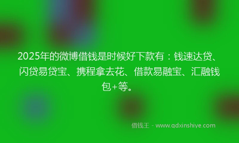 2025年的微博借钱是时候好下款有：钱速达贷、闪贷易贷宝、携程拿去花、借款易融宝、汇融钱包+等。