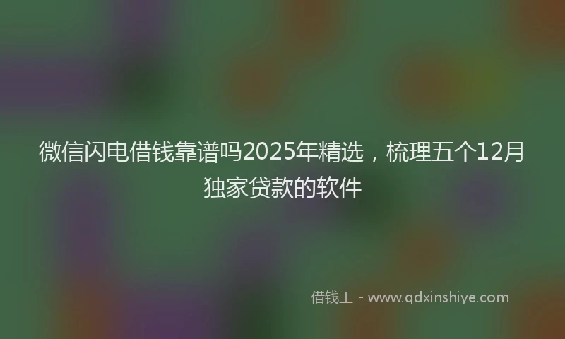 微信闪电借钱靠谱吗2025年精选，梳理五个12月独家贷款的软件
