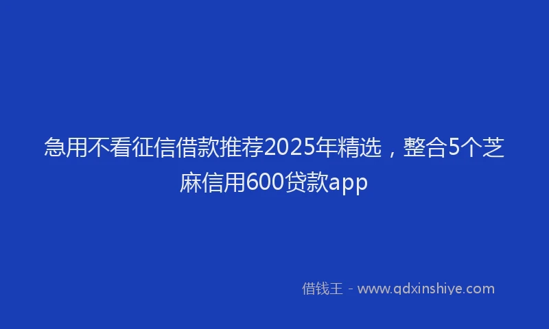 急用不看征信借款推荐2025年精选，整合5个芝麻信用600贷款app