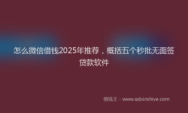 怎么微信借钱2025年推荐，概括五个秒批无面签贷款软件