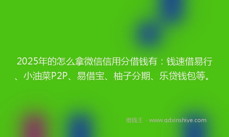 2025年的怎么拿微信信用分借钱有：钱速借易行、小油菜P2P、易借宝、柚子分期、乐贷钱包等。