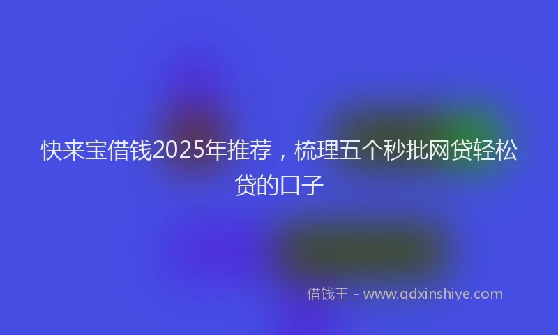快来宝借钱2025年推荐，梳理五个秒批网贷轻松贷的口子