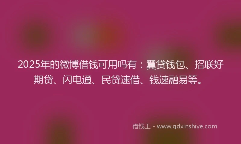2025年的微博借钱可用吗有：翼贷钱包、招联好期贷、闪电通、民贷速借、钱速融易等。