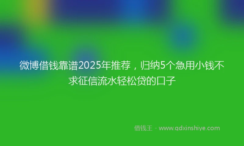 微博借钱靠谱2025年推荐，归纳5个急用小钱不求征信流水轻松贷的口子