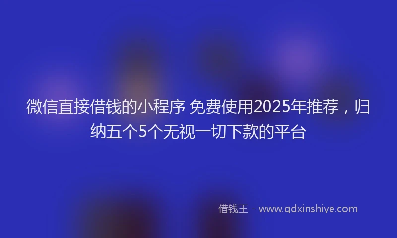 微信直接借钱的小程序 免费使用2025年推荐，归纳五个5个无视一切下款的平台