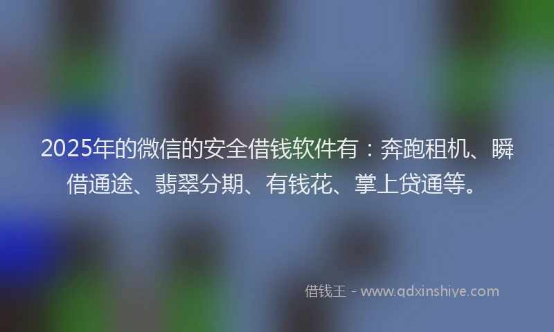 2025年的微信的安全借钱软件有：奔跑租机、瞬借通途、翡翠分期、有钱花、掌上贷通等。