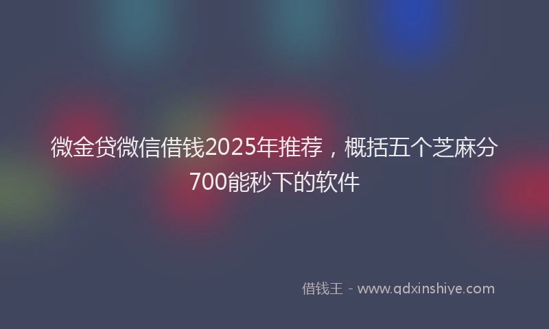 微金贷微信借钱2025年推荐，概括五个芝麻分700能秒下的软件