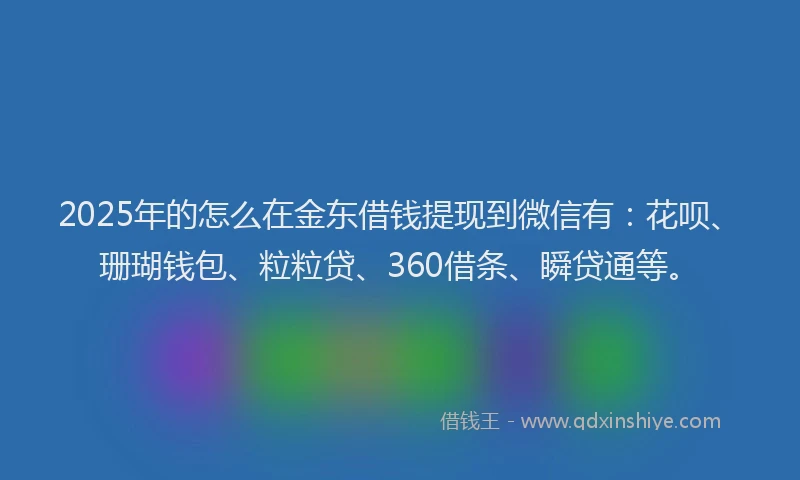 2025年的怎么在金东借钱提现到微信有：花呗、珊瑚钱包、粒粒贷、360借条、瞬贷通等。