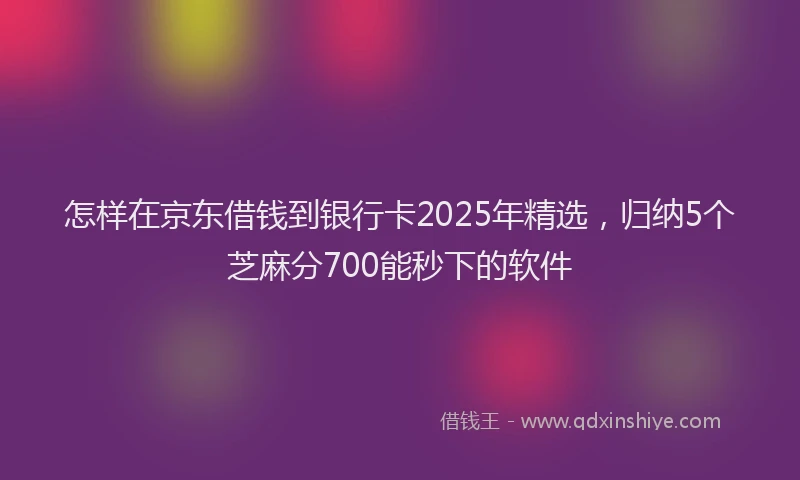 怎样在京东借钱到银行卡2025年精选，归纳5个芝麻分700能秒下的软件
